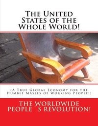 bokomslag The United States of the Whole World!: (A True Global Economy for the Humble Masses of Working People!)
