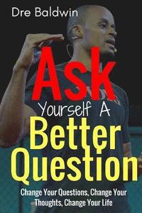 bokomslag Ask Yourself A Better Question: Change your Questions, Change Your Thoughts, and Change Your Life