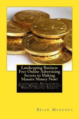 Landscaping Business Free Online Advertising Secrets to Making Massive Money Now!: Landscaping Management Video Marketing Strategy Website Traffic Sec 1