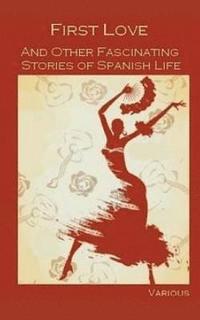 bokomslag First Love, and Other Fascinating Stories of Spanish Life