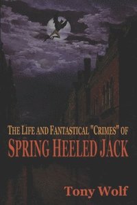 bokomslag The Life and Fantastical Crimes of Spring Heeled Jack: Being a Complete and Faithful Memoir of the Curious Youthful Adventures of Sir John Cecil Ashto