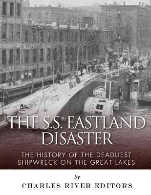 The SS Eastland Disaster: The History of the Deadliest Shipwreck on the Great Lakes 1