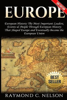 Europe: European History: The Most Important Leaders, Events & People Through European History That Shaped Europe and Eventual 1