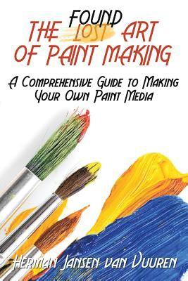 The Found Art of Paint Making: A Comprehensive Guide to Making Your Own Paint Media 1