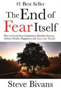 bokomslag The End of Fear Itself: How to Crush Your Limitations, Manifest Success, Achieve Health, Happiness, & Save the World