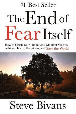 The End of Fear Itself: How to Crush Your Limitations, Manifest Success, Achieve Health, Happiness, & Save the World 1