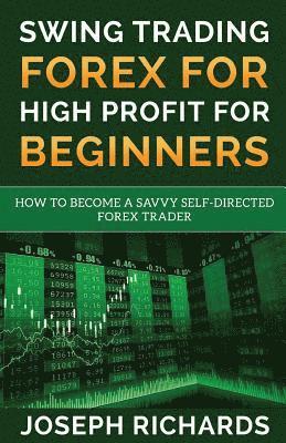 Swing Trading Forex for High Profit for Beginners: How to Become a Savvy Self-Directed Forex Trader