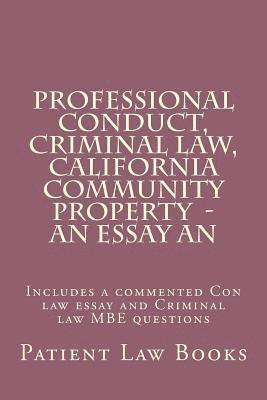 Professional Conduct, Criminal law, California Community Property - an essay an: Includes a commented Con law essay and Criminal law MBE questions 1
