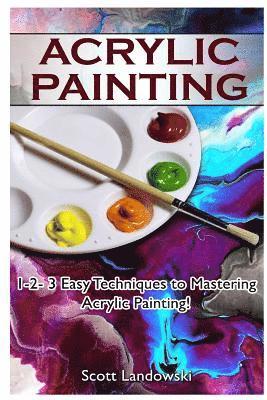Acrylic Painting: 1-2-3 Easy Techniques to Mastering Acrylic Painting!
