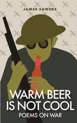 Warm Beer Is Not Cool: Poems On War 1