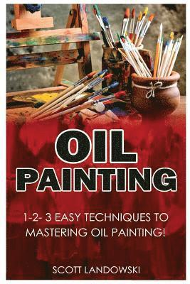 Oil Painting: 1-2-3 Easy Techniques to Mastering Oil Painting! 1