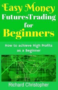 bokomslag Easy Money Futures Trading for Beginners: How to Achieve High Profits as a Beginner
