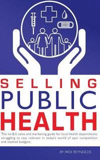 bokomslag Selling Public Health: The no B.S. sales and marketing guide for local health departments struggling to stay relevant in today's world of epi