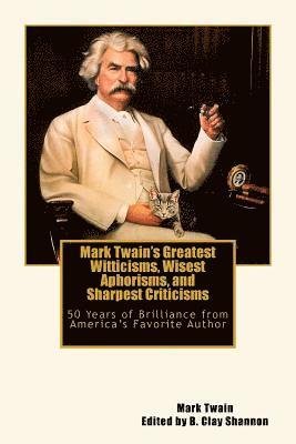 Mark Twain's Greatest Witticisms, Wisest Aphorisms, and Sharpest Criticisms: 50 Years of Brilliance from America 1