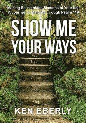 Show Me Your Ways: Making Sense of the Seasons of Your Life - A Journey to Maturity through Psalm 119 1