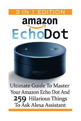 Amazon Echo Dot: Ultimate Guide To Master Your Amazon Echo Dot And 259 Hilarious Things To Ask Alexa Assistant: (2nd Generation) (Amazo 1