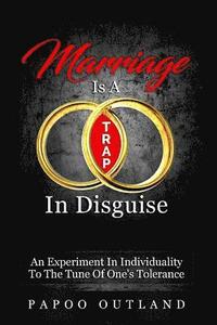 bokomslag Marriage Is A Trap In Disguise: An Experiment In Individuality To The Tune Of One's Tolerance