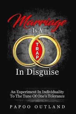 bokomslag Marriage Is A Trap In Disguise: An Experiment In Individuality To The Tune Of One's Tolerance