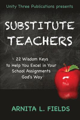 Substitute Teachers: 22 Wisdom Keys to Help You Excel in Your Schools Assignment God's Way 1