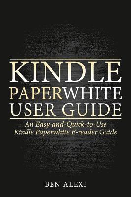 Kindle Paperwhite User Guide: An Easy-And-Quick-To-Use Kindle Paperwhite E-Reader Guide 1