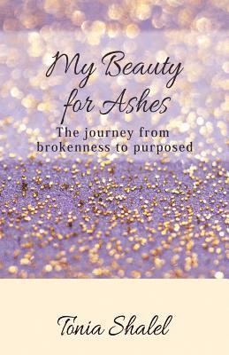 My Beauty for Ashes: The journey from brokenness to purposed 1