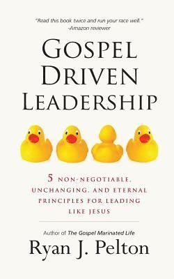 Gospel Driven Leadership: 5 Non-Negotiable, Unchanging, and Eternal Principles for Leading Like Jesus