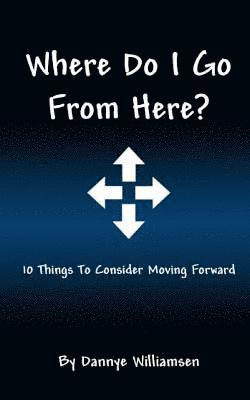 Where Do I Go From Here?: 10 Things To Consider Moving Forward 1