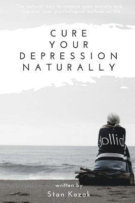 Cure Your Depression Naturally: The natural way to remove your anxiety and improve your psychological outlook on life 1