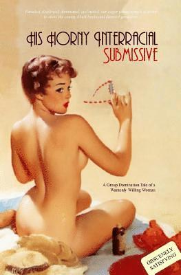 bokomslag His Horny Interracial Submissive: A Group-Domination Tale of a Wantonly Willing Woman