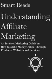 bokomslag Understanding Affiliate Marketing: An Internet Marketing Guide on How To Make Money Online Through Products, Websites and Services