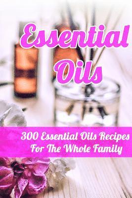 Essential Oils: 300 Essential Oils Recipes For The Whole Family 1