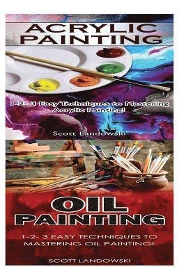 Acrylic Painting & Oil Painting: 1-2-3 Easy Techniques to Mastering Acrylic Painting! & 1-2-3 Easy Techniques to Mastering Oil Painting!