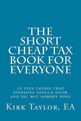 The Short, Cheap Tax Book for Everyone: 50 Plus Things That Everyone Should Know and Do, But Nobody Does 1