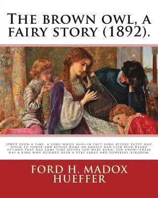 The brown owl, a fairy story (1892). By: Ford H. Madox Hueffer, illustrated By: F. Madox Brown: ONCE upon a time, a long while ago-in fact long before 1