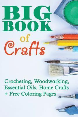 Big Book Of Crafts: Crocheting, Woodworking, Essential Oils, Home Crafts + Free Coloring Pages: (DIY Household Hacks, DIY Cleaning and Org 1