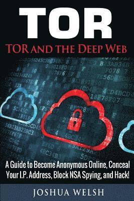 bokomslag Tor: Tor and the Deep Web: A Guide to Become Anonymous Online, Conceal Your IP Address, Block NSA Spying and Hack!