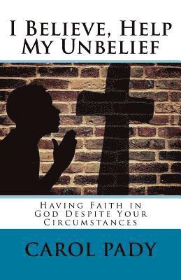 Carol A. Pady - I Believe, Help My Unbelief: Having Faith in God Despite Your Circumstances, Häftad