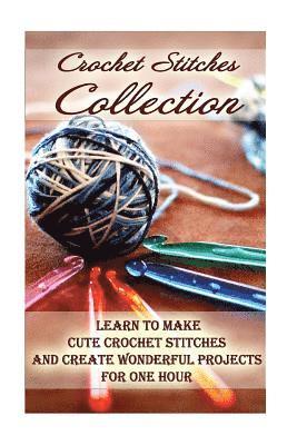 Crochet Stitches Collection: Learn To Make Cute Crochet Stitches and Create Wonderful Projects for One Hour: (Crochet Stitches, Crochet Books, Craf 1