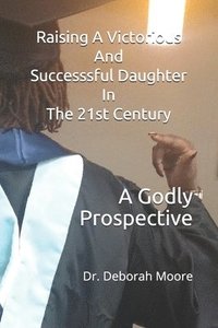 bokomslag Raising A Victorious And Successsful Daughter In The 21st Century: A Godly Prospective