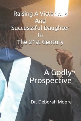 Raising A Victorious And Successsful Daughter In The 21st Century: A Godly Prospective 1