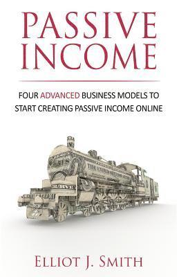 Elliot J. Smith - Passive Income: Four Advanced Business Models to Start Creating Passive Income Online, Häftad