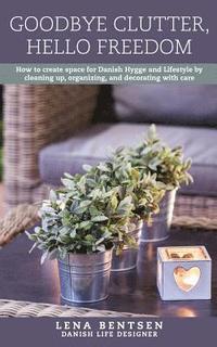 bokomslag Goodbye Clutter, Hello Freedom: How to Create Space for Danish Hygge and Lifestyle by Cleaning Up, Organizing and Decorating with Care