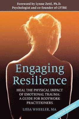 Engaging Resilience: Heal the Physical Impact of Emotional Trauma: A Guide for Bodywork Practitioners 1