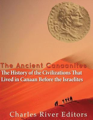 The Ancient Canaanites: The History of the Civilizations That Lived in Canaan Before the Israelites 1