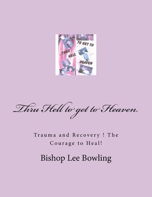 Bishop Lee Bowling - Thru Hell to get to Heaven.: Trauma and Recovery ! The Courage to Heal!, Häftad