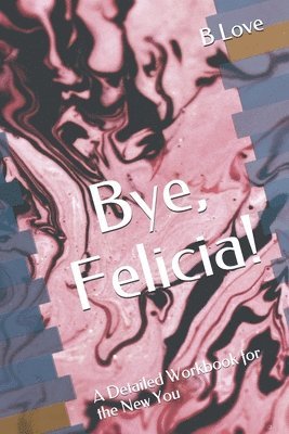 Bye, Felicia!: A Detailed Workbook for the New You 1