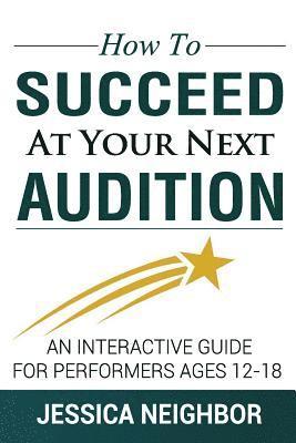 How To Succeed At Your Next Audition: An Interactive Guide For Performers Ages 12-18 1