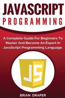 JavaScript Programming: A Complete Practical Guide For Beginners To Master JavaScript Programming Language 1