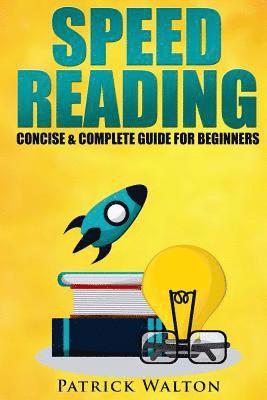 Speed Reading: Concise & Complete Guide For Beginners.: Includes: Training, Exercises, Techniques And Tips To Improve Your Skills For 1