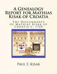 bokomslag A Genealogy Report for Mathias Kisak of Croatia: The Descendants of Mathias Kisak of Croatia c. 1760